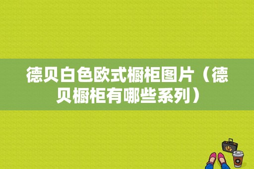 德贝白色欧式橱柜图片（德贝橱柜有哪些系列）