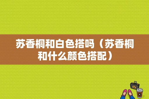 苏香桐和白色搭吗（苏香桐和什么颜色搭配）