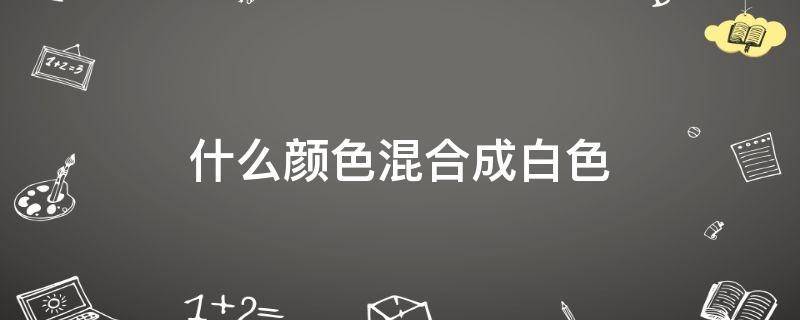 哪两种颜色混合成白色（两种颜色混合成白色怎么调）-图3